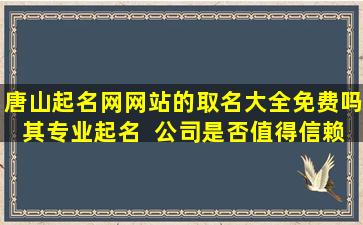 唐山起名网网站的取名大全免费吗其专业起名  公司是否值得信赖